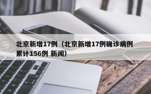 北京新增17例（北京新增17例确诊病例 累计156例 新闻）