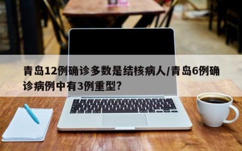 青岛12例确诊多数是结核病人/青岛6例确诊病例中有3例重型?