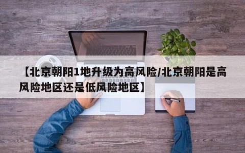 【北京朝阳1地升级为高风险/北京朝阳是高风险地区还是低风险地区】