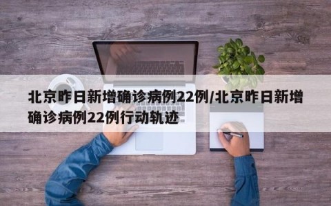北京昨日新增确诊病例22例/北京昨日新增确诊病例22例行动轨迹