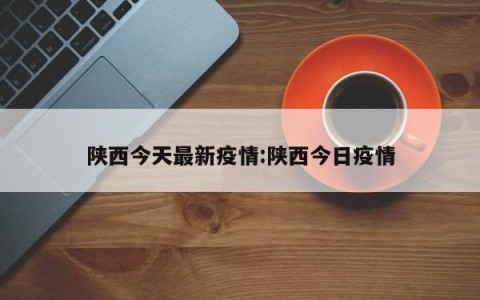 陕西今天最新疫情:陕西今日疫情