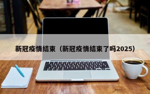 新冠疫情结束（新冠疫情结束了吗2025）