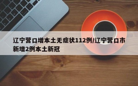 辽宁营口增本土无症状112例/辽宁营口市新增2例本土新冠