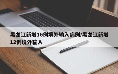 黑龙江新增16例境外输入病例/黑龙江新增12例境外输入