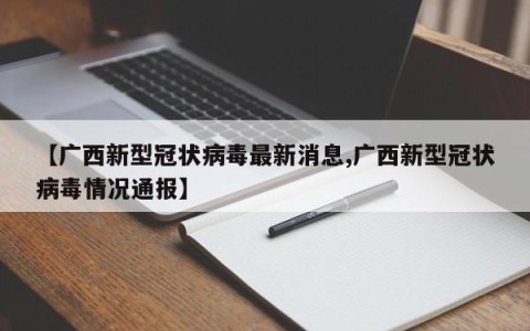 【广西新型冠状病毒最新消息,广西新型冠状病毒情况通报】