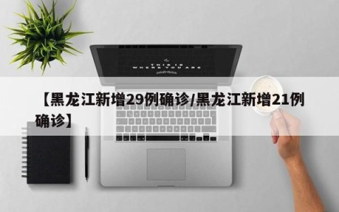 【黑龙江新增29例确诊/黑龙江新增21例确诊】