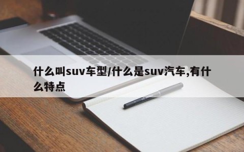 什么叫suv车型/什么是suv汽车,有什么特点
