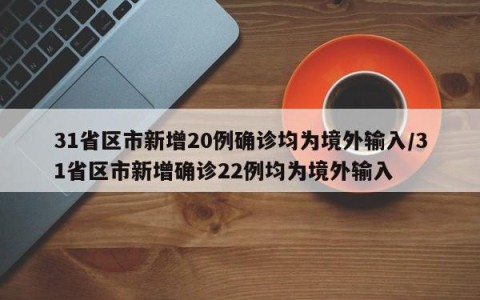 31省区市新增20例确诊均为境外输入/31省区市新增确诊22例均为境外输入