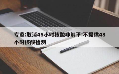 专家:取消48小时核酸非躺平:不提供48小时核酸检测