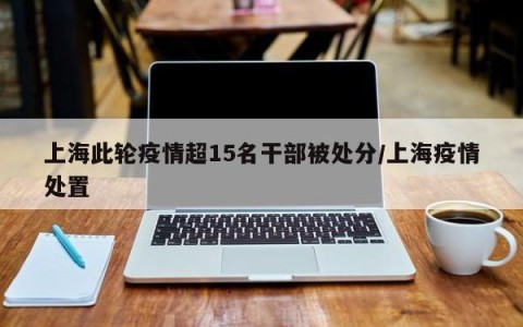 上海此轮疫情超15名干部被处分/上海疫情处置