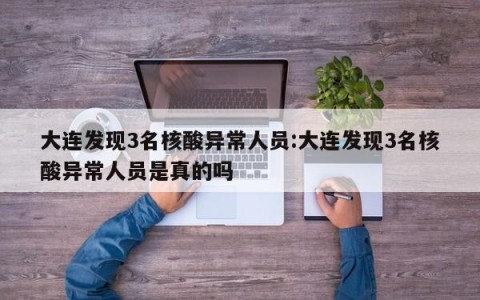大连发现3名核酸异常人员:大连发现3名核酸异常人员是真的吗