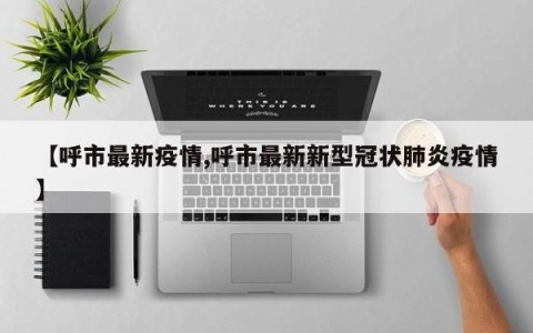【呼市最新疫情,呼市最新新型冠状肺炎疫情】