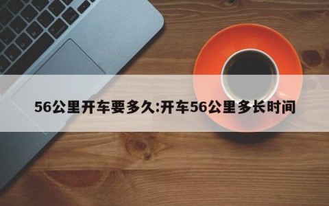 56公里开车要多久:开车56公里多长时间