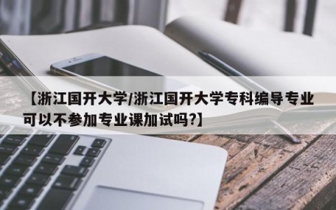 【浙江国开大学/浙江国开大学专科编导专业可以不参加专业课加试吗?】