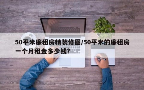 50平米廉租房精装修图/50平米的廉租房一个月租金多少钱?