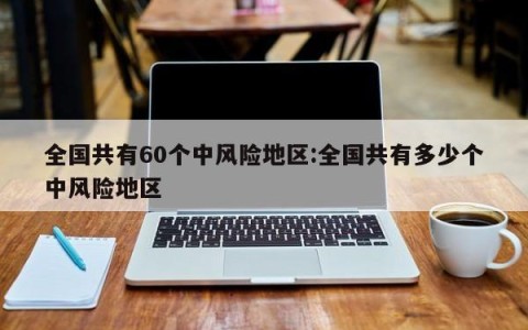 全国共有60个中风险地区:全国共有多少个中风险地区
