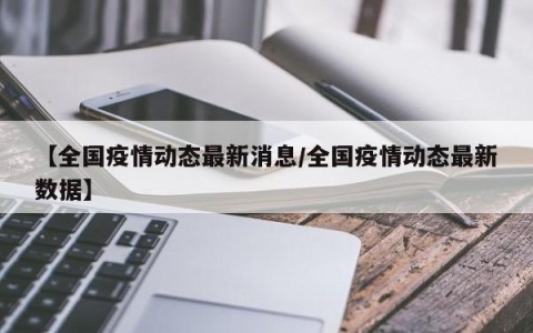 【全国疫情动态最新消息/全国疫情动态最新数据】
