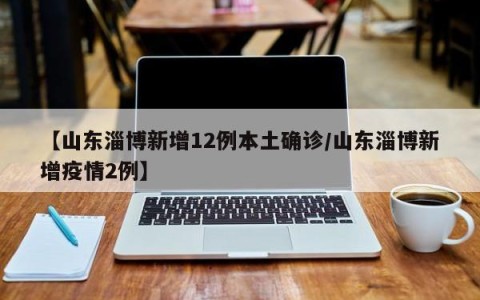 【山东淄博新增12例本土确诊/山东淄博新增疫情2例】