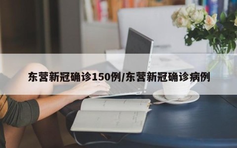 东营新冠确诊150例/东营新冠确诊病例