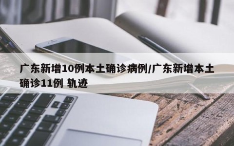 广东新增10例本土确诊病例/广东新增本土确诊11例 轨迹