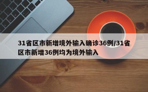 31省区市新增境外输入确诊36例/31省区市新增36例均为境外输入
