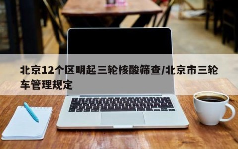 北京12个区明起三轮核酸筛查/北京市三轮车管理规定