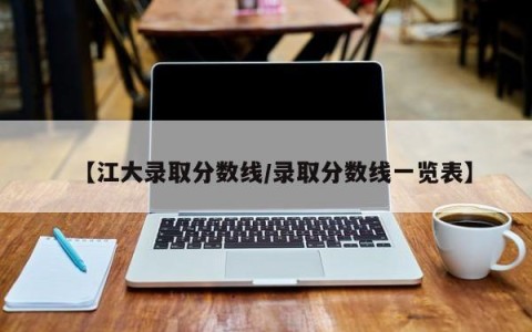 【江大录取分数线/录取分数线一览表】