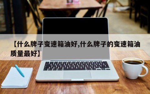 【什么牌子变速箱油好,什么牌子的变速箱油质量最好】