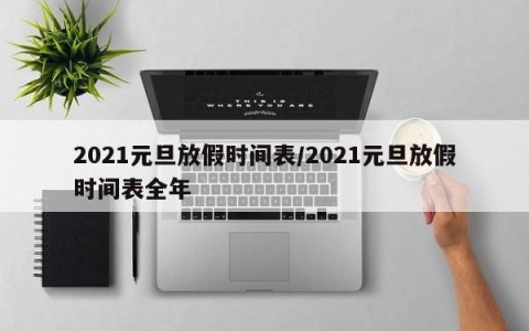 2021元旦放假时间表/2021元旦放假时间表全年