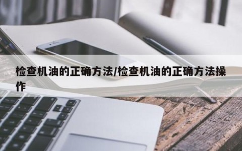 检查机油的正确方法/检查机油的正确方法操作
