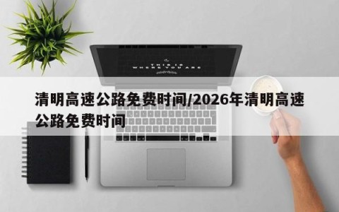 清明高速公路免费时间/2026年清明高速公路免费时间