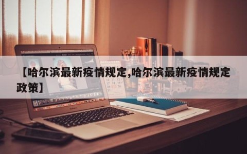 【哈尔滨最新疫情规定,哈尔滨最新疫情规定政策】