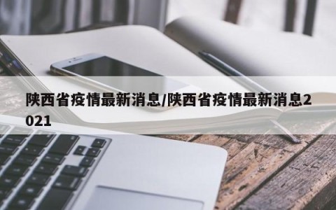 陕西省疫情最新消息/陕西省疫情最新消息2021