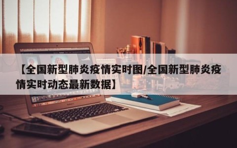 【全国新型肺炎疫情实时图/全国新型肺炎疫情实时动态最新数据】