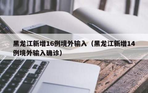 黑龙江新增16例境外输入（黑龙江新增14例境外输入确诊）