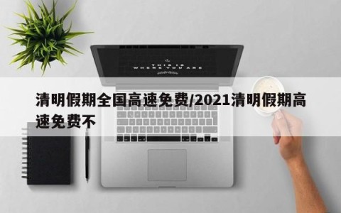 清明假期全国高速免费/2021清明假期高速免费不