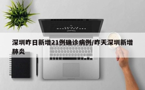 深圳昨日新增21例确诊病例/昨天深圳新增肺炎