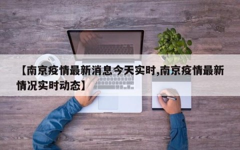 【南京疫情最新消息今天实时,南京疫情最新情况实时动态】
