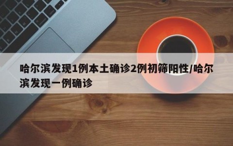 哈尔滨发现1例本土确诊2例初筛阳性/哈尔滨发现一例确诊