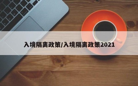 入境隔离政策/入境隔离政策2021