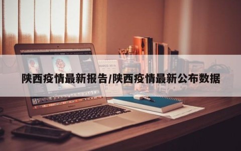 陕西疫情最新报告/陕西疫情最新公布数据