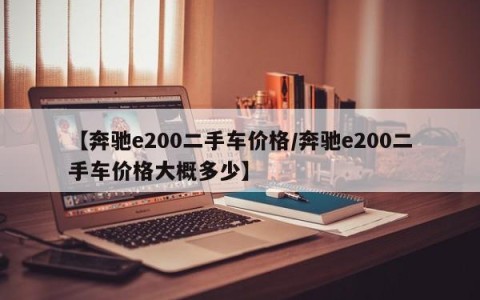 【奔驰e200二手车价格/奔驰e200二手车价格大概多少】