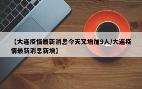 【大连疫情最新消息今天又增加9人/大连疫情最新消息新增】