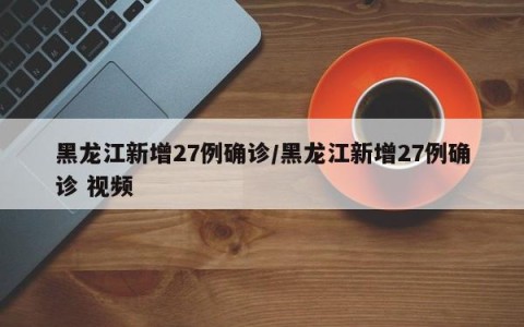 黑龙江新增27例确诊/黑龙江新增27例确诊 视频