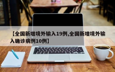 【全国新增境外输入19例,全国新增境外输入确诊病例10例】