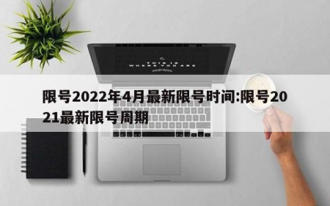 限号2022年4月最新限号时间:限号2021最新限号周期