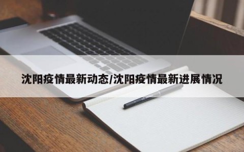 沈阳疫情最新动态/沈阳疫情最新进展情况