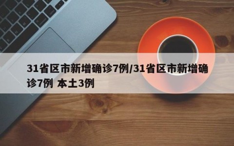 31省区市新增确诊7例/31省区市新增确诊7例 本土3例