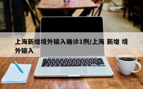上海新增境外输入确诊1例/上海 新增 境外输入