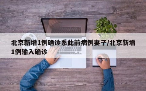 北京新增1例确诊系此前病例妻子/北京新增1例输入确诊